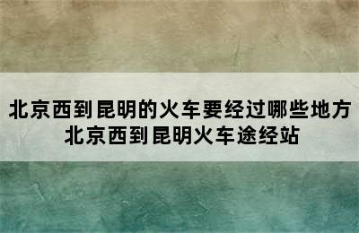 北京西到昆明的火车要经过哪些地方 北京西到昆明火车途经站